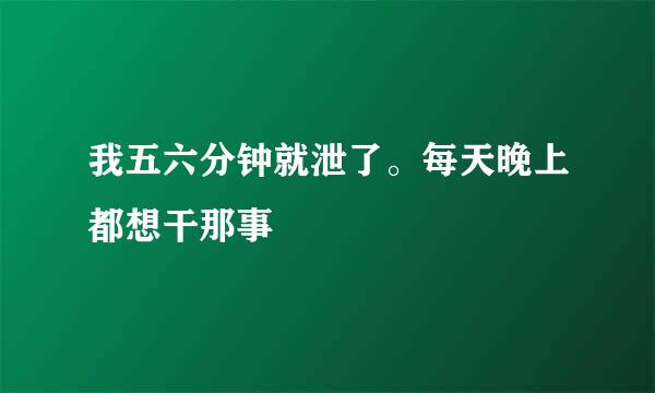 我五六分钟就泄了。每天晚上都想干那事