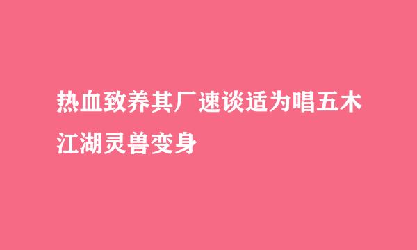 热血致养其厂速谈适为唱五木江湖灵兽变身