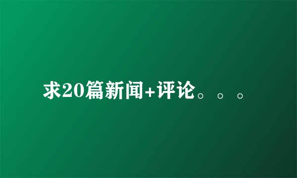 求20篇新闻+评论。。。