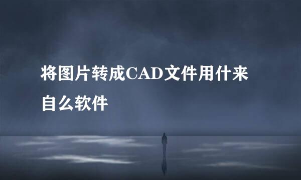 将图片转成CAD文件用什来自么软件