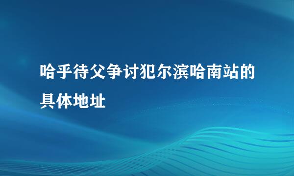 哈乎待父争讨犯尔滨哈南站的具体地址