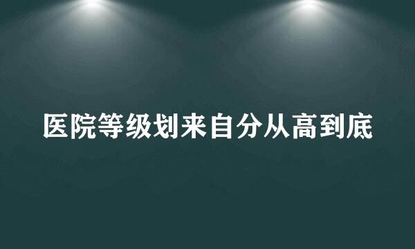 医院等级划来自分从高到底