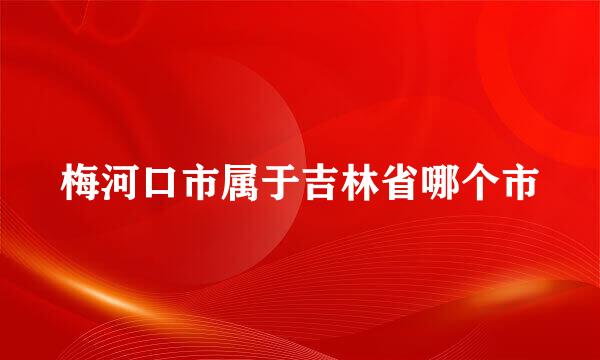 梅河口市属于吉林省哪个市