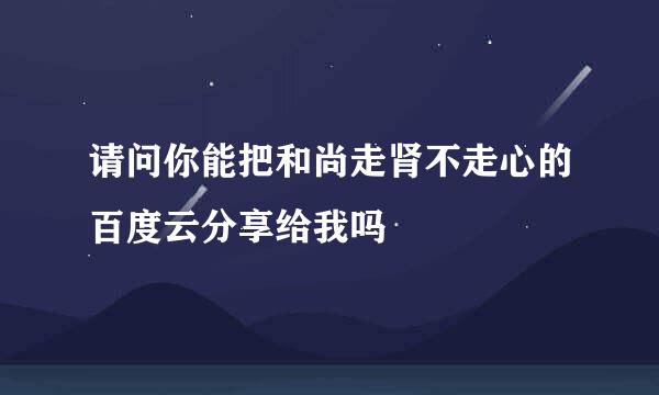 请问你能把和尚走肾不走心的百度云分享给我吗