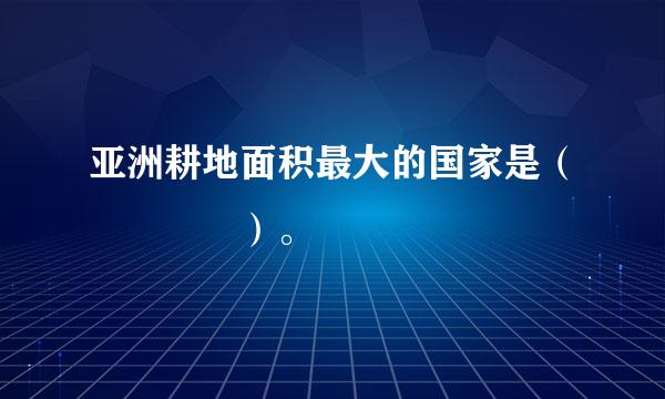 亚洲耕地面积最大的国家是（    ）。