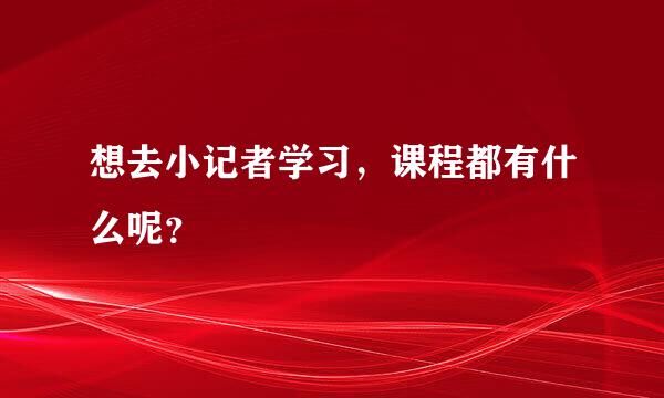 想去小记者学习，课程都有什么呢？