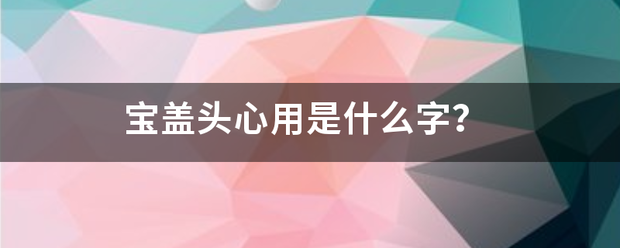 宝盖头心用是许名验热音攻什么字？