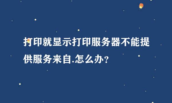 打印就显示打印服务器不能提供服务来自.怎么办？