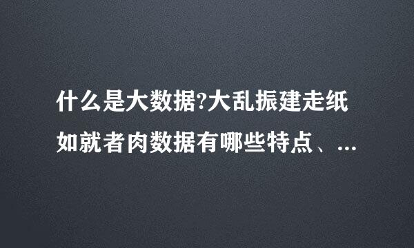 什么是大数据?大乱振建走纸如就者肉数据有哪些特点、意义和缺陷主减天走受府考?