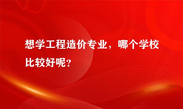 想学工程造价专业，哪个学校比较好呢？