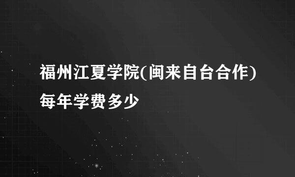 福州江夏学院(闽来自台合作)每年学费多少