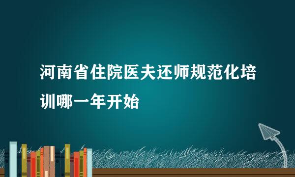 河南省住院医夫还师规范化培训哪一年开始