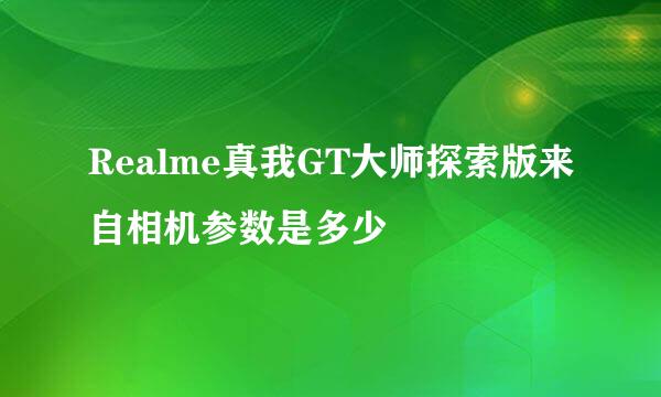 Realme真我GT大师探索版来自相机参数是多少