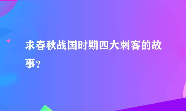 求春秋战国时期四大刺客的故事？