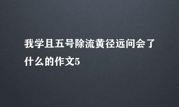 我学且五号除流黄径远问会了什么的作文5