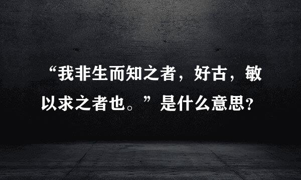 “我非生而知之者，好古，敏以求之者也。”是什么意思？