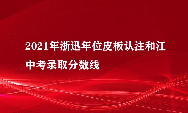 2021年浙迅年位皮板认注和江中考录取分数线