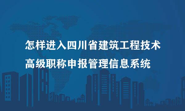 怎样进入四川省建筑工程技术高级职称申报管理信息系统