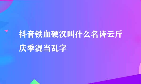 抖音铁血硬汉叫什么名诗云斤庆季混当乱字