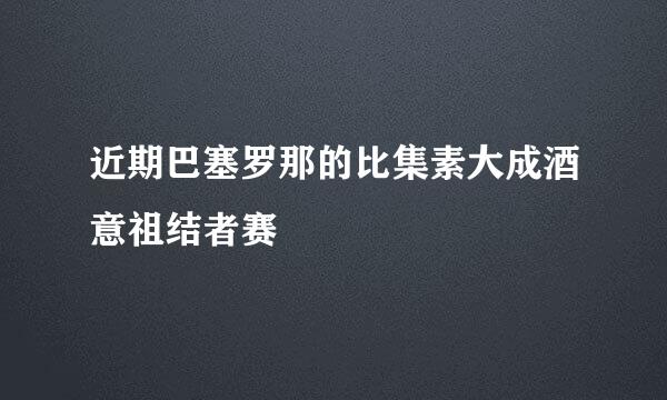 近期巴塞罗那的比集素大成酒意祖结者赛