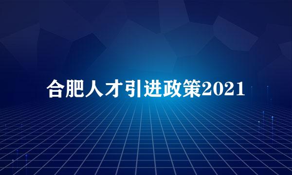 合肥人才引进政策2021