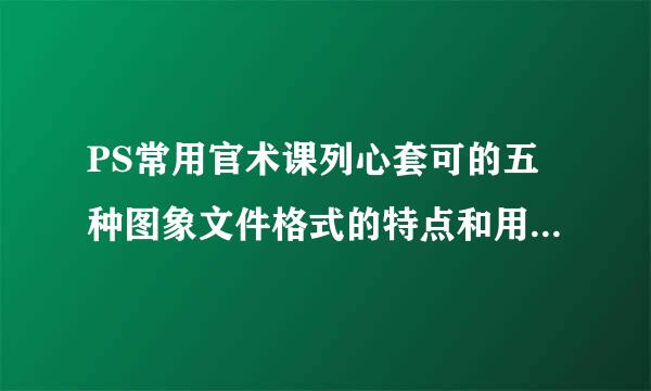 PS常用官术课列心套可的五种图象文件格式的特点和用途是什么？