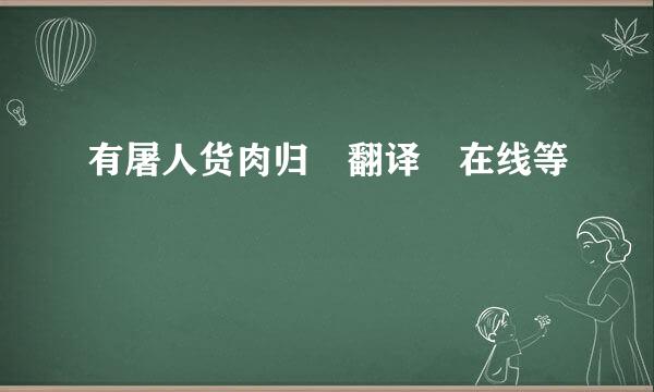 有屠人货肉归 翻译 在线等