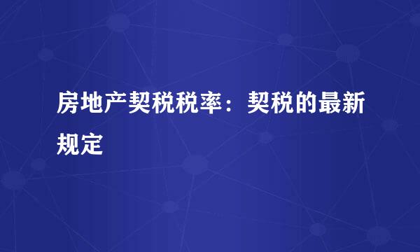 房地产契税税率：契税的最新规定