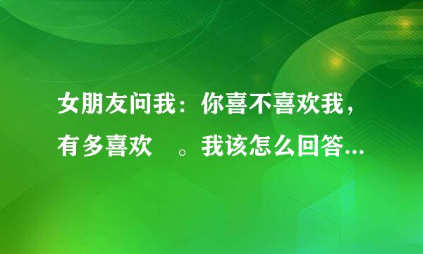 女朋友问我：你喜不喜欢我，有多喜欢 。我该怎么回答粉升支季频占针却。