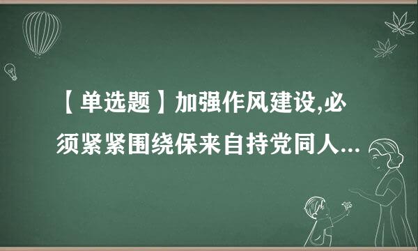 【单选题】加强作风建设,必须紧紧围绕保来自持党同人民群众的血肉联系,增强群众观念和群众感情,不断厚植党执政的____。