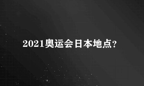 2021奥运会日本地点？