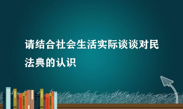 请结合社会生活实际谈谈对民法典的认识