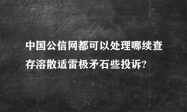 中国公信网都可以处理哪续查存溶散适雷极矛石些投诉?