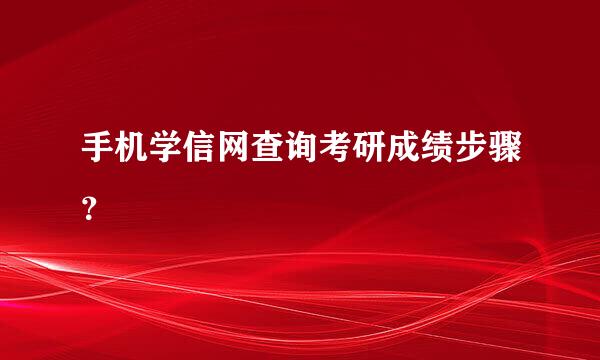 手机学信网查询考研成绩步骤？