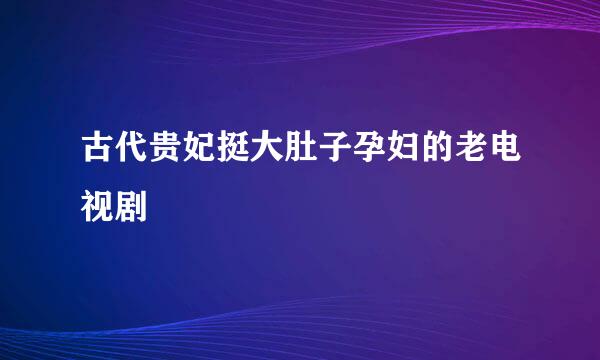 古代贵妃挺大肚子孕妇的老电视剧