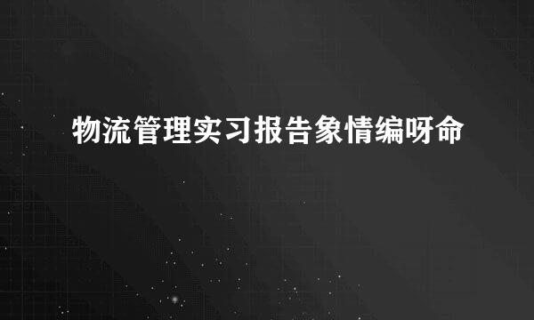 物流管理实习报告象情编呀命