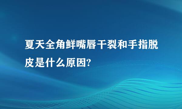 夏天全角鲜嘴唇干裂和手指脱皮是什么原因?