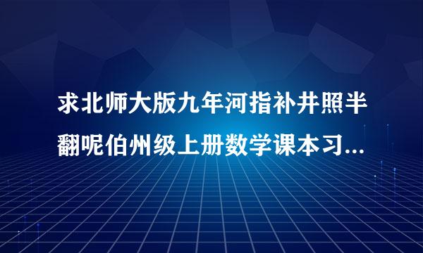 求北师大版九年河指补井照半翻呢伯州级上册数学课本习题答案，习题如下