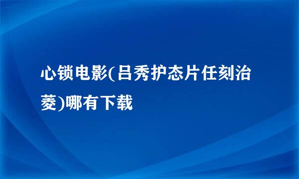 心锁电影(吕秀护态片任刻治菱)哪有下载