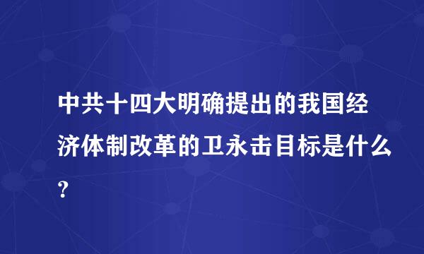 中共十四大明确提出的我国经济体制改革的卫永击目标是什么？