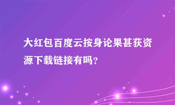 大红包百度云按身论果甚获资源下载链接有吗？