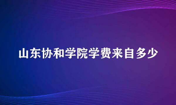 山东协和学院学费来自多少