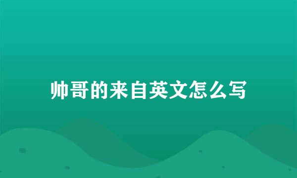 帅哥的来自英文怎么写