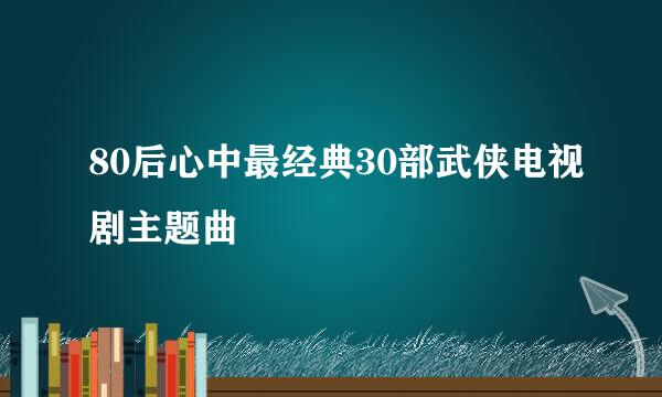 80后心中最经典30部武侠电视剧主题曲