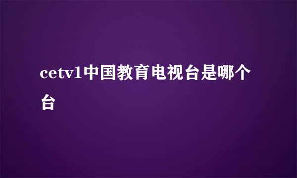 cetv1中国教育电视台是哪个台