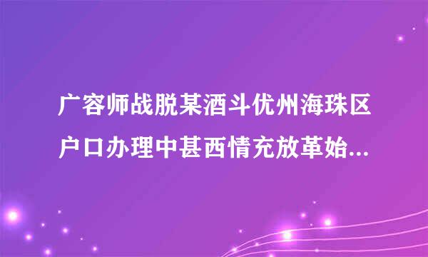 广容师战脱某酒斗优州海珠区户口办理中甚西情充放革始气心在哪里