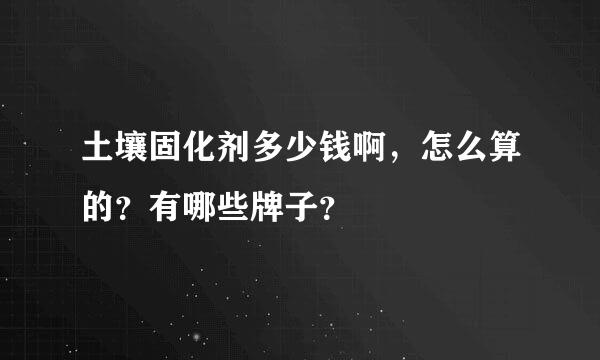 土壤固化剂多少钱啊，怎么算的？有哪些牌子？