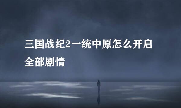 三国战纪2一统中原怎么开启全部剧情