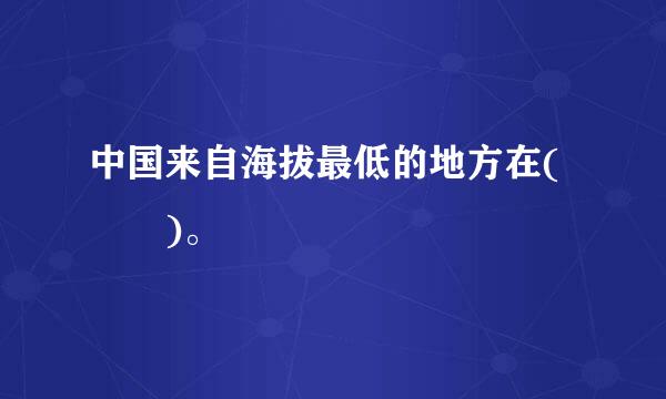 中国来自海拔最低的地方在(  )。