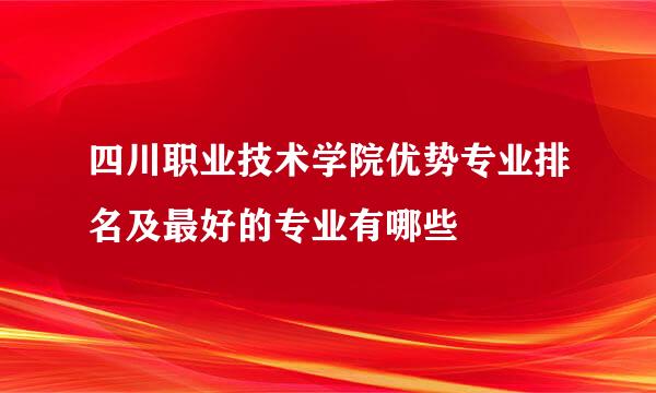 四川职业技术学院优势专业排名及最好的专业有哪些